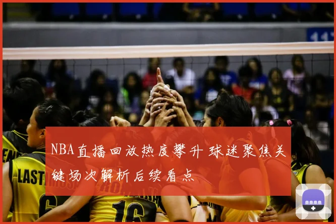 NBA直播回放热度攀升 球迷聚焦关键场次解析后续看点