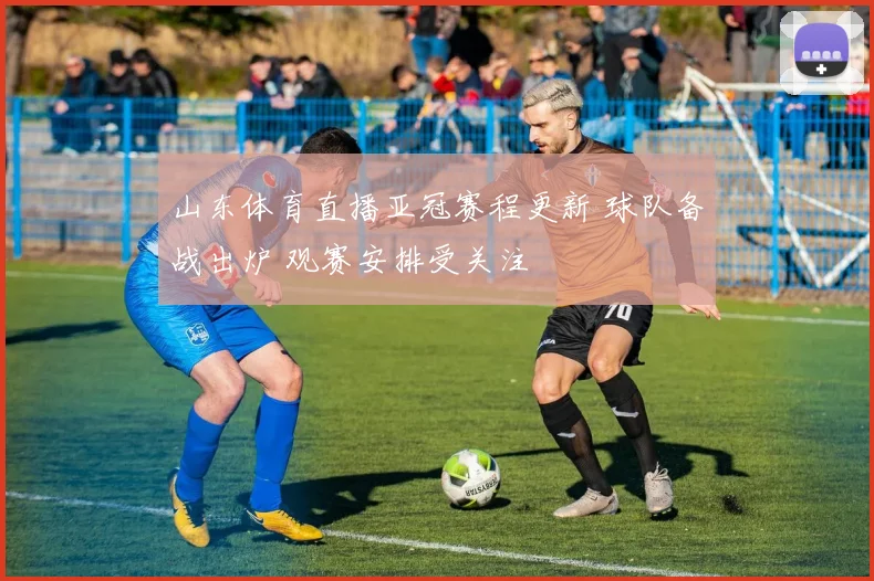山东体育直播亚冠赛程更新 球队备战出炉 观赛安排受关注