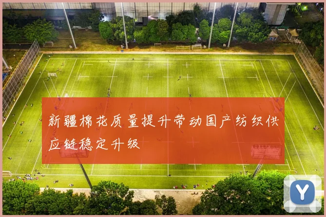 新疆棉花质量提升带动国产纺织供应链稳定升级