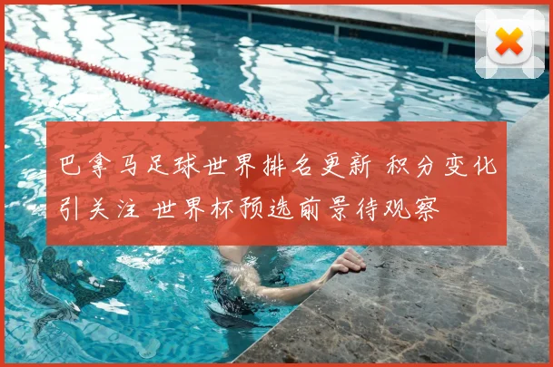 巴拿马足球世界排名更新 积分变化引关注 世界杯预选前景待观察