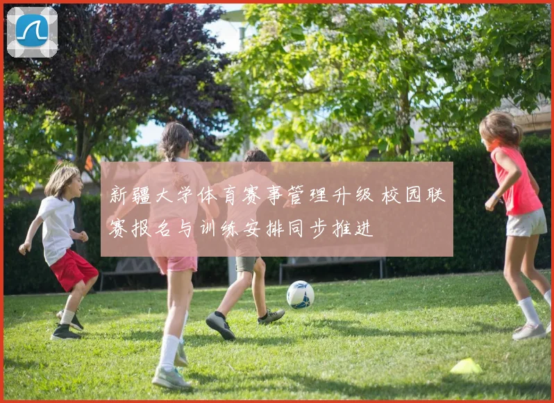 新疆大学体育赛事管理升级 校园联赛报名与训练安排同步推进